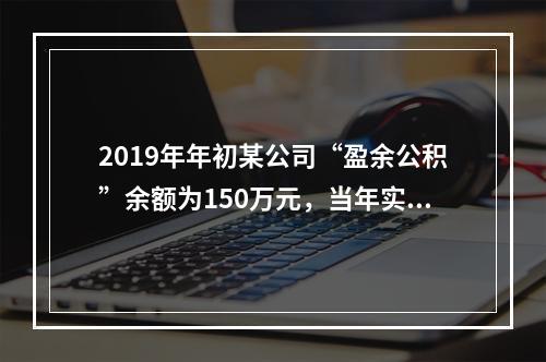 2019年年初某公司“盈余公积”余额为150万元，当年实现利