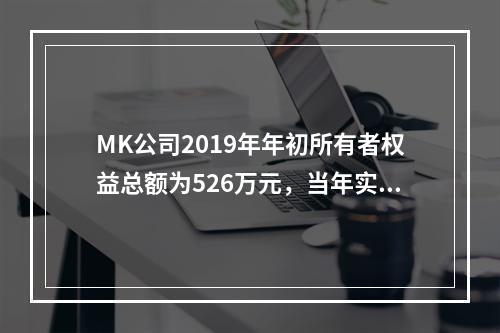 MK公司2019年年初所有者权益总额为526万元，当年实现净