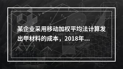 某企业采用移动加权平均法计算发出甲材料的成本，2018年4月