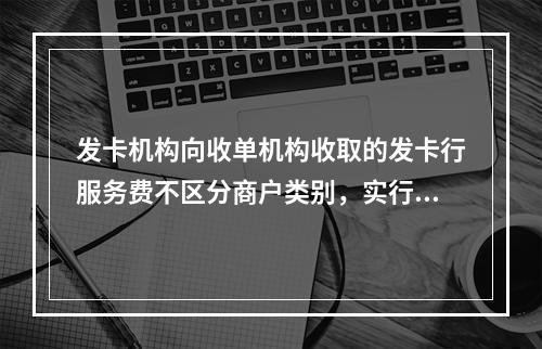 发卡机构向收单机构收取的发卡行服务费不区分商户类别，实行政府