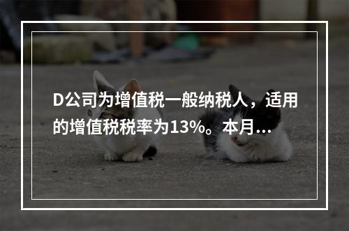 D公司为增值税一般纳税人，适用的增值税税率为13%。本月发生