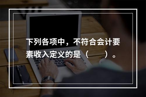 下列各项中，不符合会计要素收入定义的是（　　）。