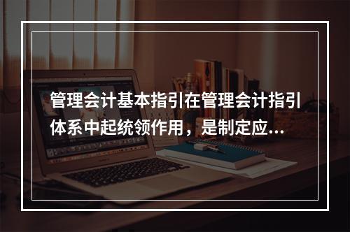 管理会计基本指引在管理会计指引体系中起统领作用，是制定应用指