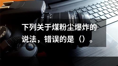 下列关于煤粉尘爆炸的说法，错误的是（）。