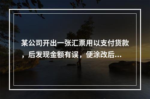 某公司开出一张汇票用以支付货款，后发现金额有误，便涂改后重新