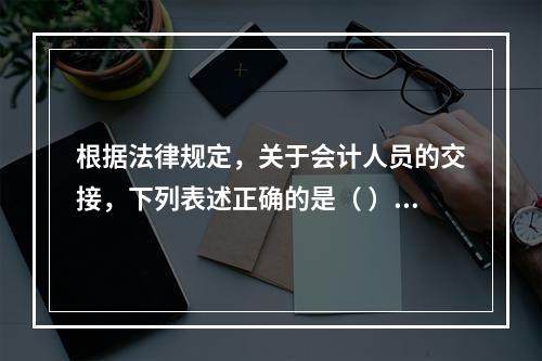 根据法律规定，关于会计人员的交接，下列表述正确的是（ ）。