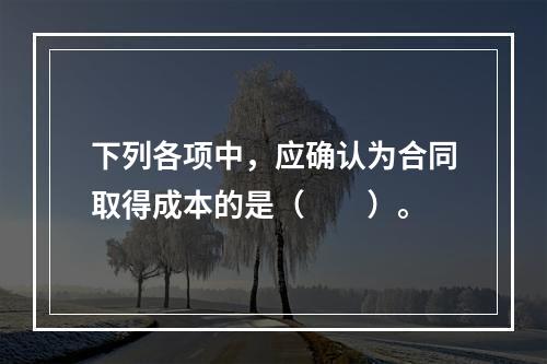 下列各项中，应确认为合同取得成本的是（　　）。