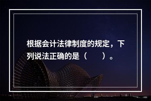 根据会计法律制度的规定，下列说法正确的是（　　）。