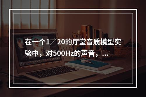 在一个1／20的厅堂音质模型实验中，对500Hz的声音，模