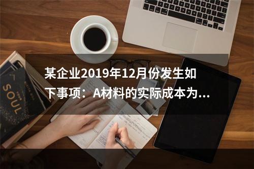 某企业2019年12月份发生如下事项：A材料的实际成本为20