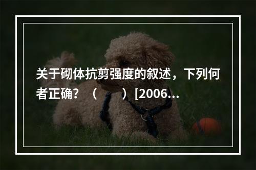 关于砌体抗剪强度的叙述，下列何者正确？（　　）[2006年