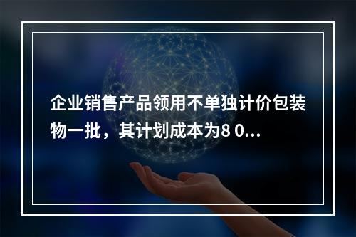 企业销售产品领用不单独计价包装物一批，其计划成本为8 000