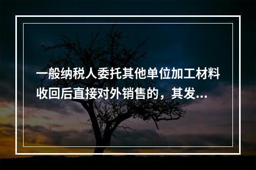 一般纳税人委托其他单位加工材料收回后直接对外销售的，其发生的