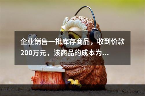 企业销售一批库存商品，收到价款200万元，该商品的成本为17