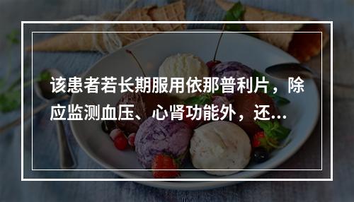 该患者若长期服用依那普利片，除应监测血压、心肾功能外，还应监