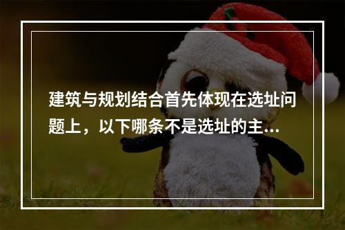 建筑与规划结合首先体现在选址问题上，以下哪条不是选址的主要