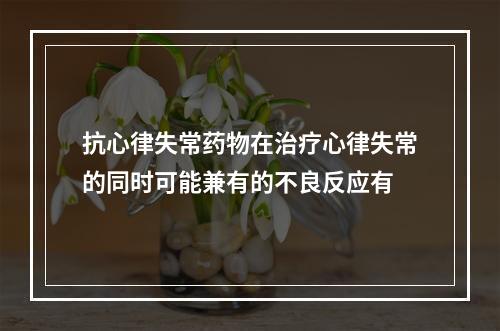 抗心律失常药物在治疗心律失常的同时可能兼有的不良反应有