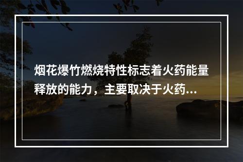 烟花爆竹燃烧特性标志着火药能量释放的能力，主要取决于火药的（