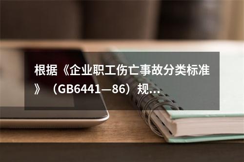 根据《企业职工伤亡事故分类标准》（GB6441—86）规定，