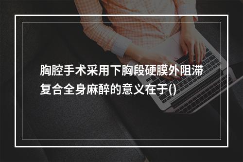 胸腔手术采用下胸段硬膜外阻滞复合全身麻醉的意义在于()