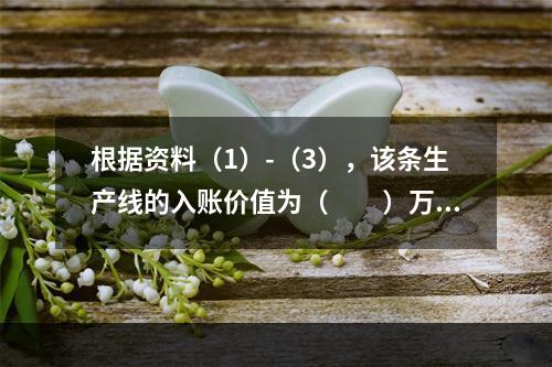 根据资料（1）-（3），该条生产线的入账价值为（　　）万元。