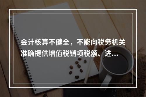 会计核算不健全，不能向税务机关准确提供增值税销项税额、进项税