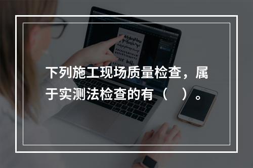 下列施工现场质量检查，属于实测法检查的有（　）。