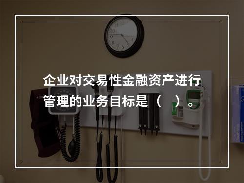 企业对交易性金融资产进行管理的业务目标是（　）。