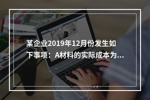 某企业2019年12月份发生如下事项：A材料的实际成本为20