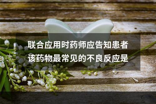 联合应用时药师应告知患者该药物最常见的不良反应是