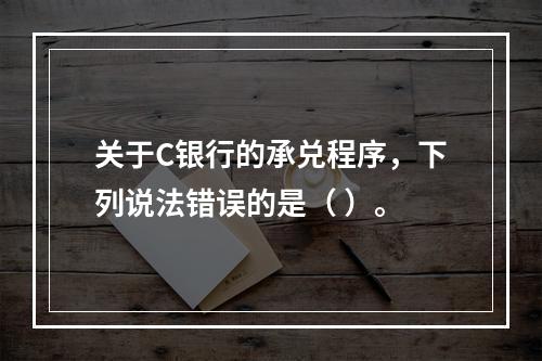 关于C银行的承兑程序，下列说法错误的是（ ）。