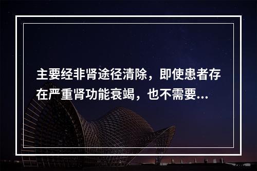 主要经非肾途径清除，即使患者存在严重肾功能衰竭，也不需要调整