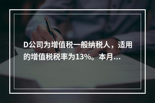 D公司为增值税一般纳税人，适用的增值税税率为13%。本月发生