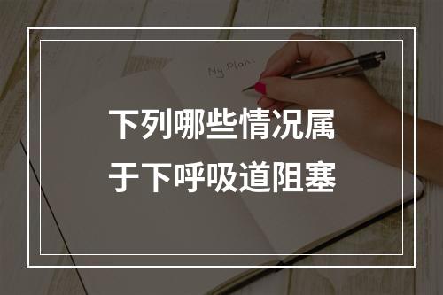 下列哪些情况属于下呼吸道阻塞