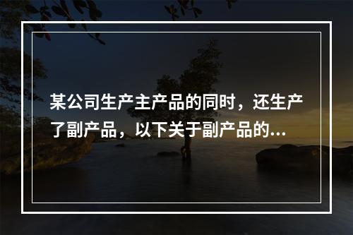 某公司生产主产品的同时，还生产了副产品，以下关于副产品的说法