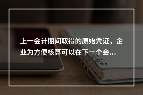 上一会计期间取得的原始凭证，企业为方便核算可以在下一个会计期