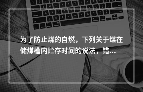 为了防止煤的自燃，下列关于煤在储煤槽内贮存时间的说法，错误的