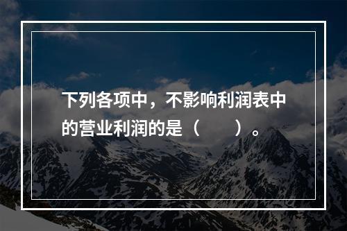 下列各项中，不影响利润表中的营业利润的是（　　）。