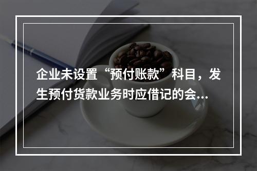 企业未设置“预付账款”科目，发生预付货款业务时应借记的会计科