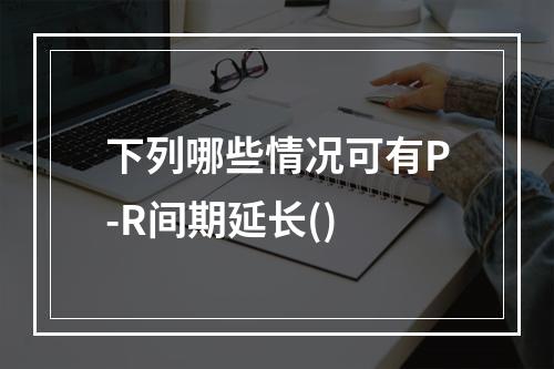 下列哪些情况可有P-R间期延长()