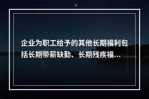 企业为职工给予的其他长期福利包括长期带薪缺勤、长期残疾福利、