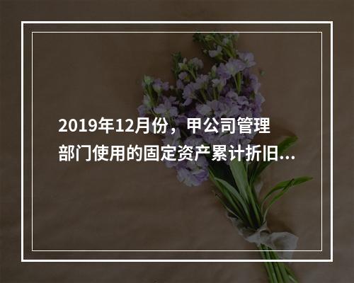 2019年12月份，甲公司管理部门使用的固定资产累计折旧金额