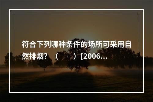 符合下列哪种条件的场所可采用自然排烟？（　　）[2006年