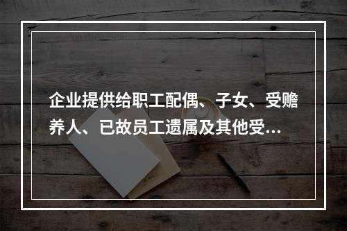 企业提供给职工配偶、子女、受赡养人、已故员工遗属及其他受益人