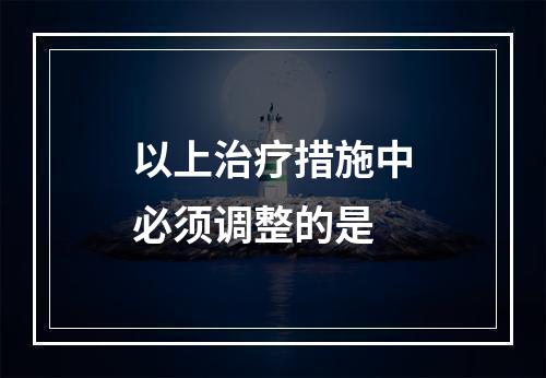 以上治疗措施中必须调整的是