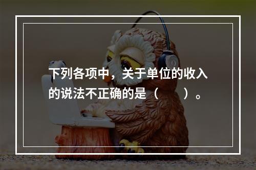 下列各项中，关于单位的收入的说法不正确的是（　　）。