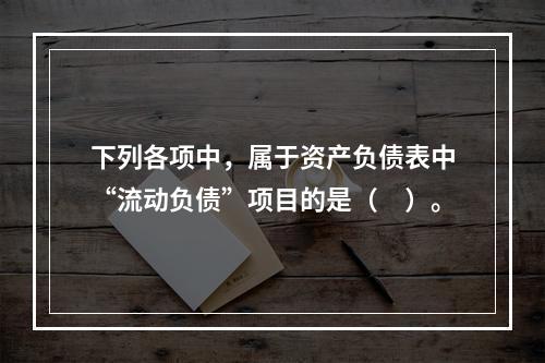 下列各项中，属于资产负债表中“流动负债”项目的是（　）。