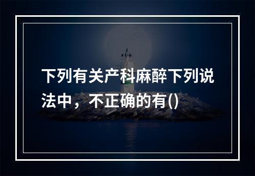 下列有关产科麻醉下列说法中，不正确的有()