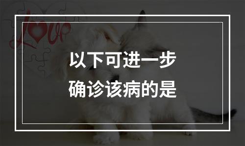 以下可进一步确诊该病的是