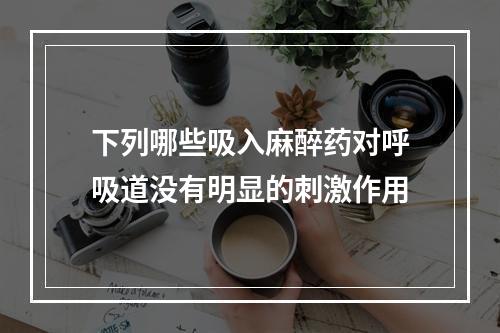 下列哪些吸入麻醉药对呼吸道没有明显的刺激作用